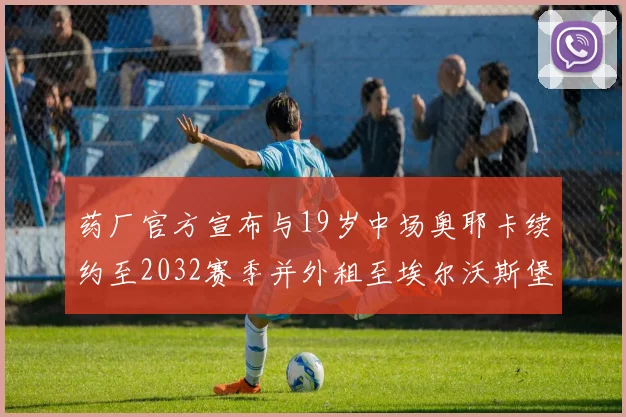 药厂官方宣布与19岁中场奥耶卡续约至2032赛季并外租至埃尔沃斯堡