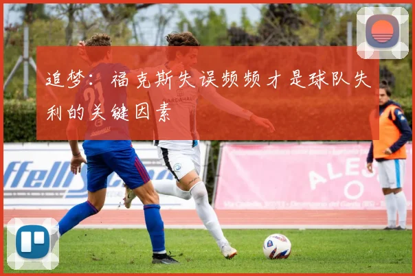追梦：福克斯失误频频才是球队失利的关键因素