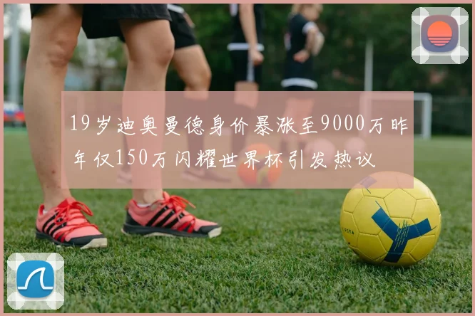 19岁迪奥曼德身价暴涨至9000万昨年仅150万闪耀世界杯引发热议
