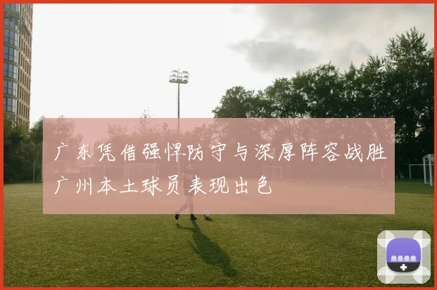 广东凭借强悍防守与深厚阵容战胜广州本土球员表现出色