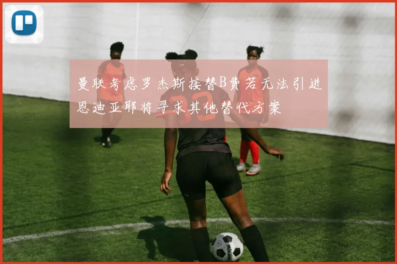 曼联考虑罗杰斯接替B费若无法引进恩迪亚耶将寻求其他替代方案