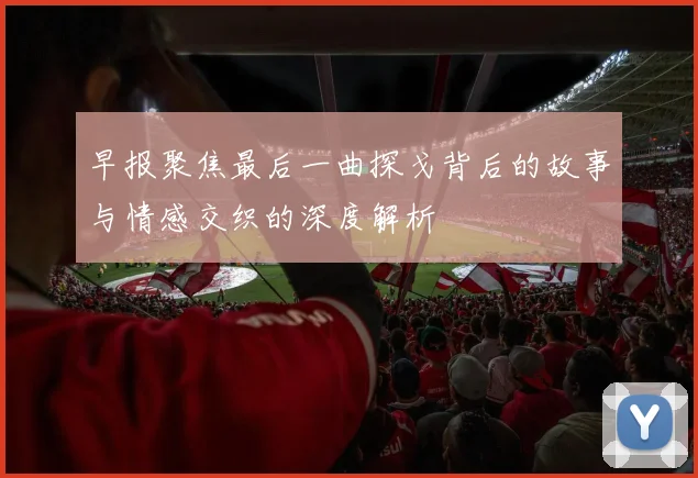 早报聚焦最后一曲探戈背后的故事与情感交织的深度解析
