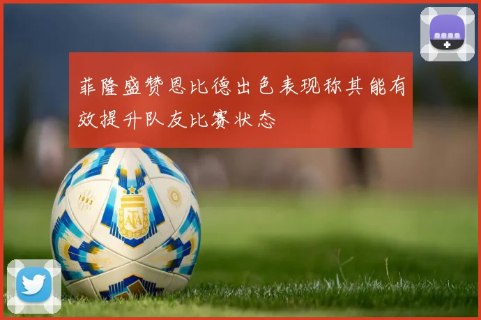 菲隆盛赞恩比德出色表现称其能有效提升队友比赛状态
