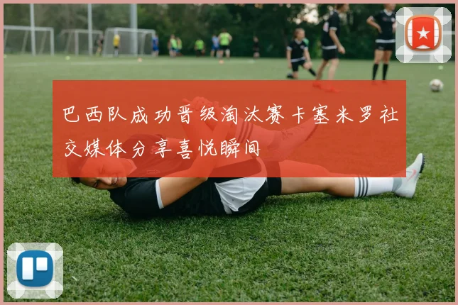 巴西队成功晋级淘汰赛卡塞米罗社交媒体分享喜悦瞬间