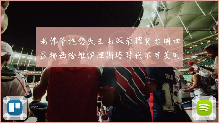 老佛爷抱怨失去七冠荣耀费尔明回应梅西哈维伊涅斯塔时代不可复制