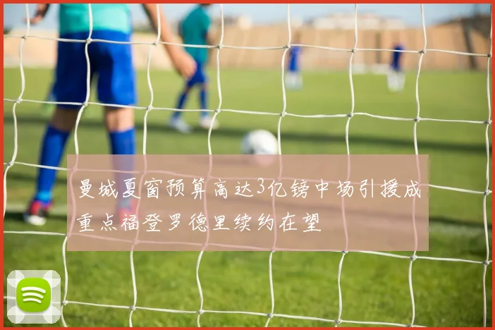 曼城夏窗预算高达3亿镑中场引援成重点福登罗德里续约在望