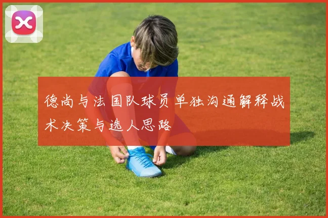 德尚与法国队球员单独沟通解释战术决策与选人思路