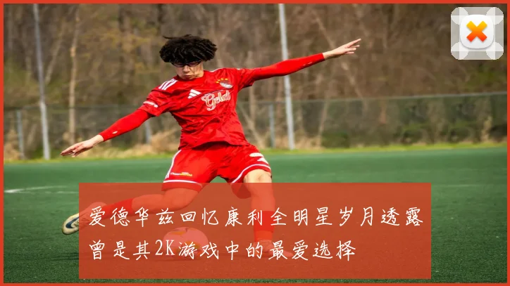 爱德华兹回忆康利全明星岁月透露曾是其2K游戏中的最爱选择